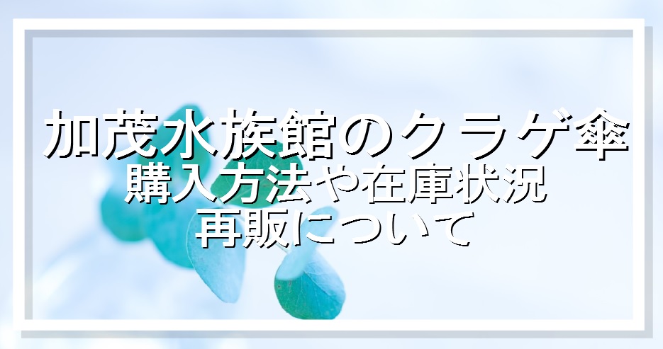 加茂水族館のクラゲ傘の購入方法は？在庫状況や再販についても