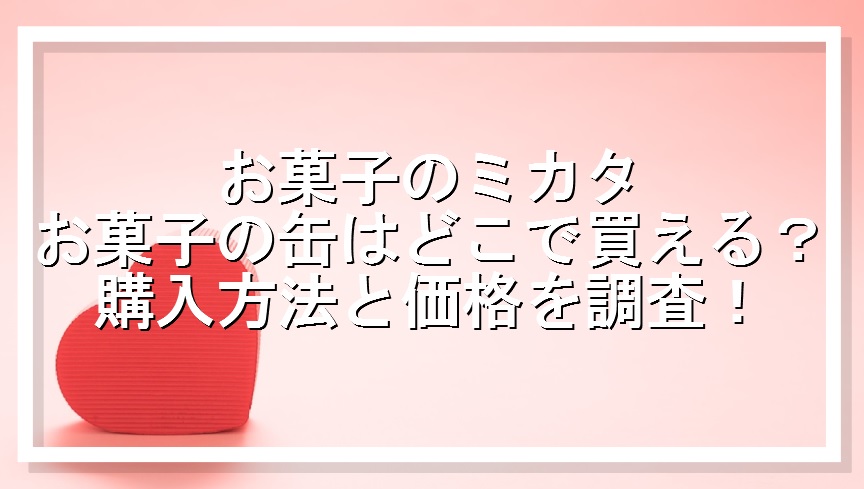 お菓子のミカタ｜お菓子の缶はどこで買える？購入方法と価格を調査！