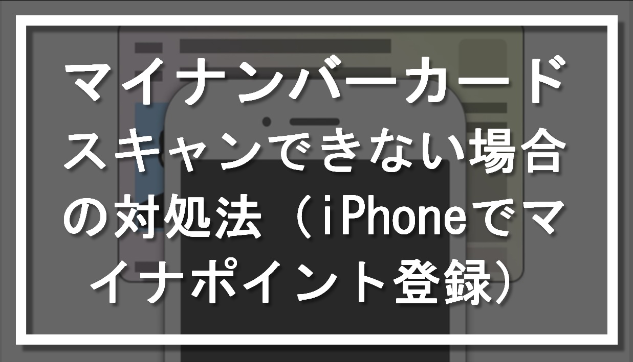 マイナンバーカード｜スキャンできない場合の対処法（iPhoneでマイナポイント登録）