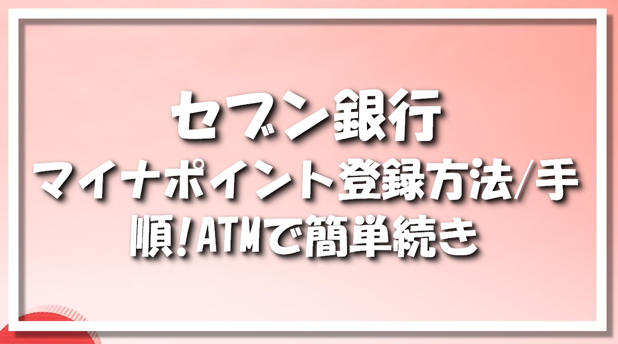 セブン銀行｜マイナポイント登録方法/手順!ATMで簡単続き